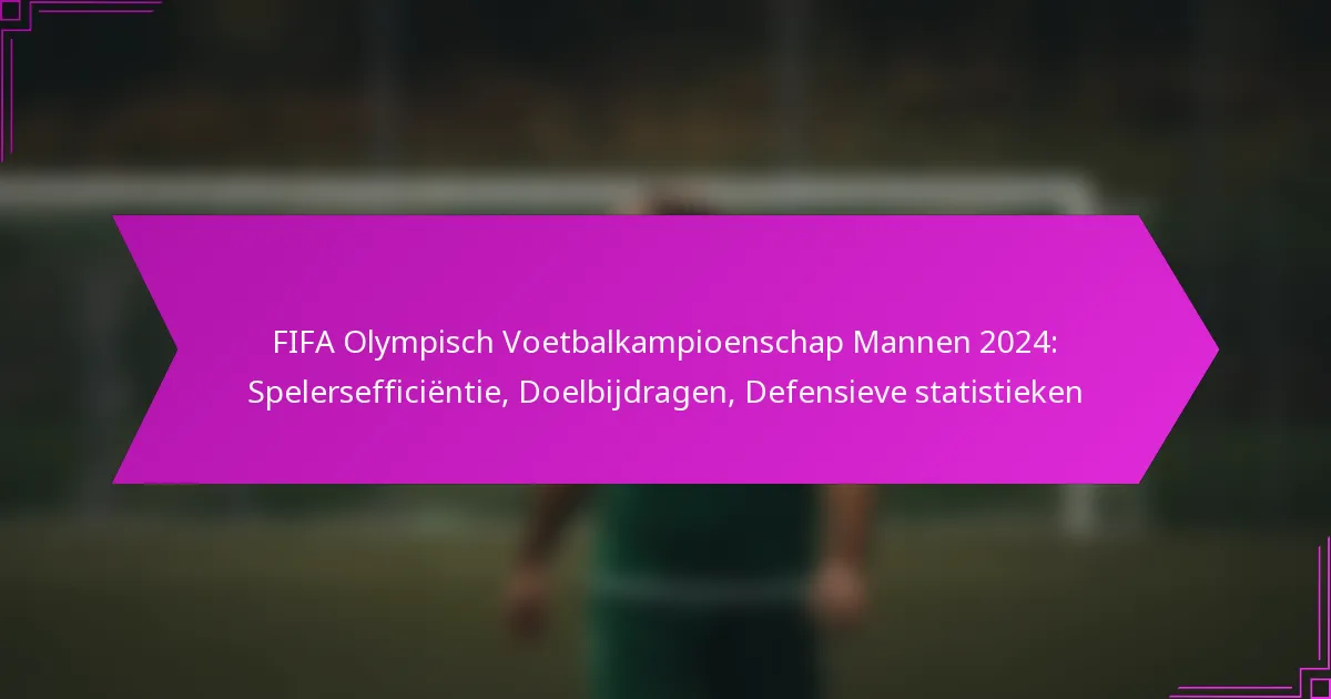 FIFA Olympisch Voetbalkampioenschap Mannen 2024: Spelersefficiëntie, Doelbijdragen, Defensieve statistieken