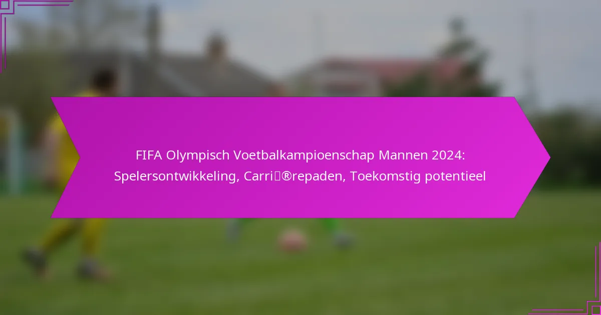 FIFA Olympisch Voetbalkampioenschap Mannen 2024: Spelersontwikkeling, Carrièrepaden, Toekomstig potentieel