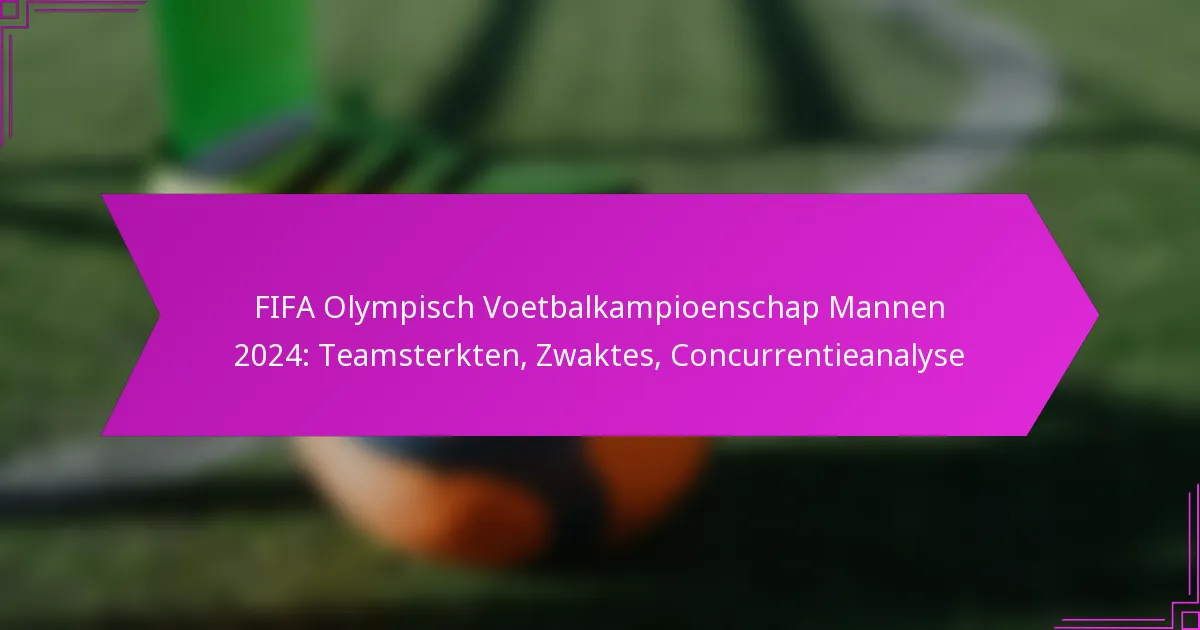 FIFA Olympisch Voetbalkampioenschap Mannen 2024: Teamsterkten, Zwaktes, Concurrentieanalyse