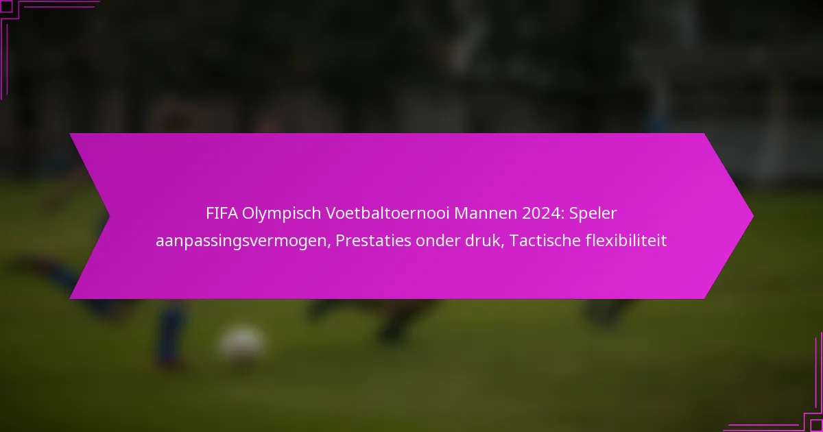 FIFA Olympisch Voetbaltoernooi Mannen 2024: Speler aanpassingsvermogen, Prestaties onder druk, Tactische flexibiliteit