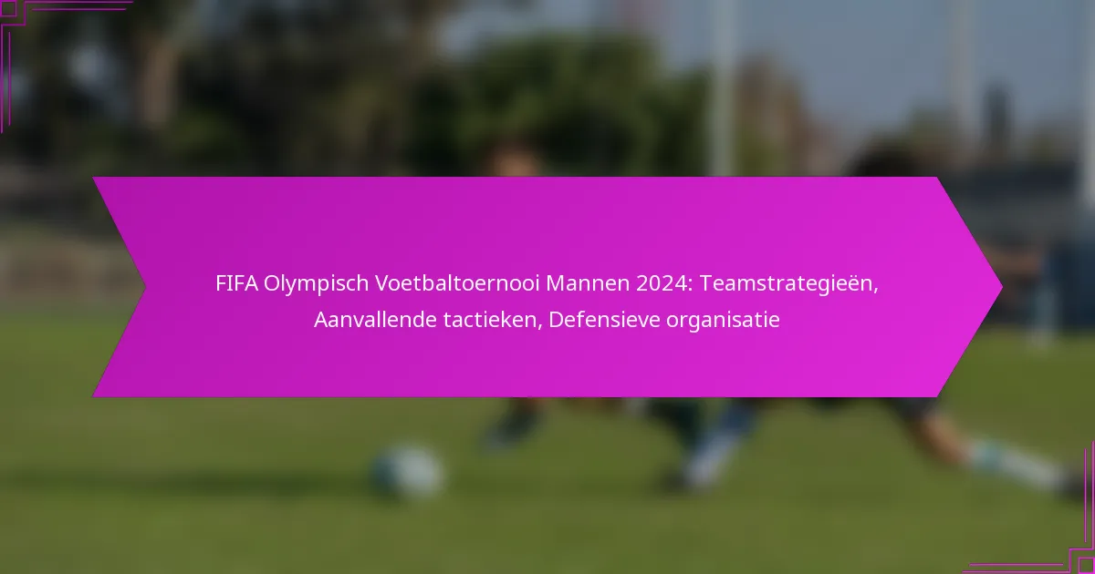 FIFA Olympisch Voetbaltoernooi Mannen 2024: Teamstrategieën, Aanvallende tactieken, Defensieve organisatie