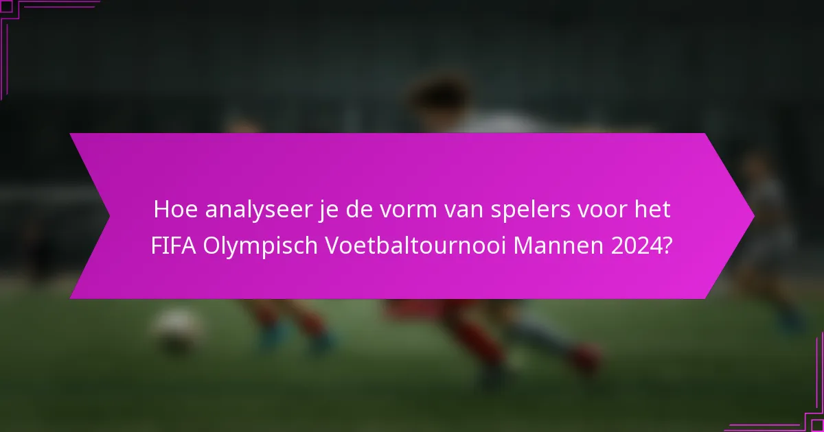 Hoe analyseer je de vorm van spelers voor het FIFA Olympisch Voetbaltournooi Mannen 2024?