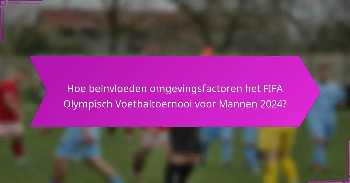 Hoe beïnvloeden omgevingsfactoren het FIFA Olympisch Voetbaltoernooi voor Mannen 2024?