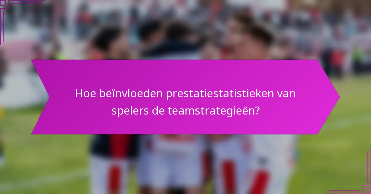 Hoe beïnvloeden prestatiestatistieken van spelers de teamstrategieën?