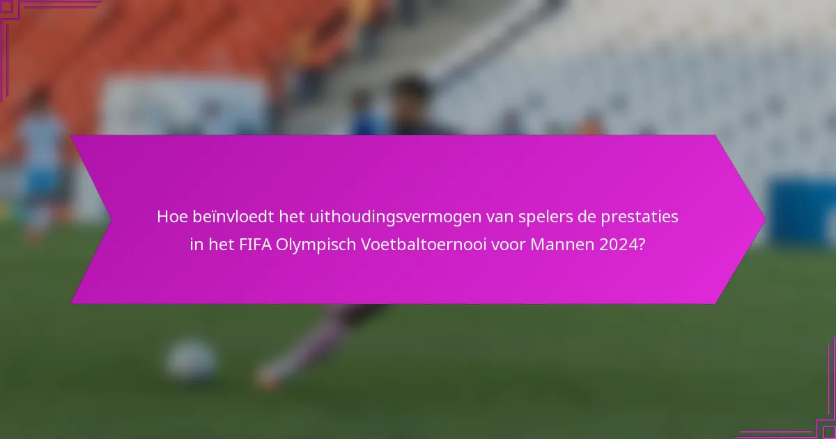 Hoe beïnvloedt het uithoudingsvermogen van spelers de prestaties in het FIFA Olympisch Voetbaltoernooi voor Mannen 2024?