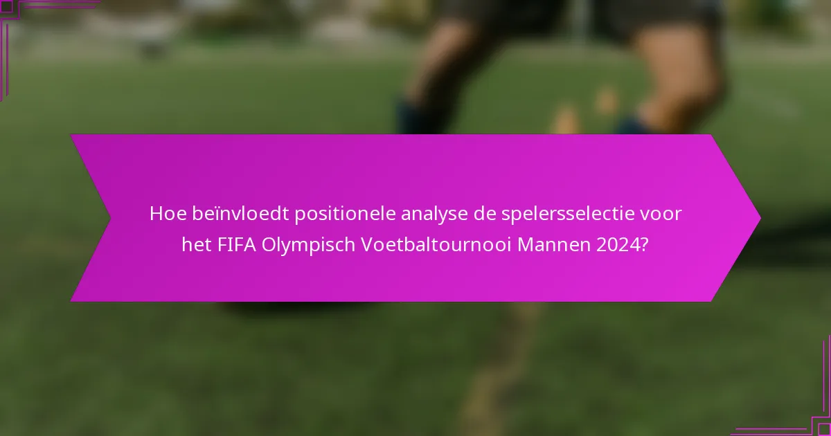 Hoe beïnvloedt positionele analyse de spelersselectie voor het FIFA Olympisch Voetbaltournooi Mannen 2024?
