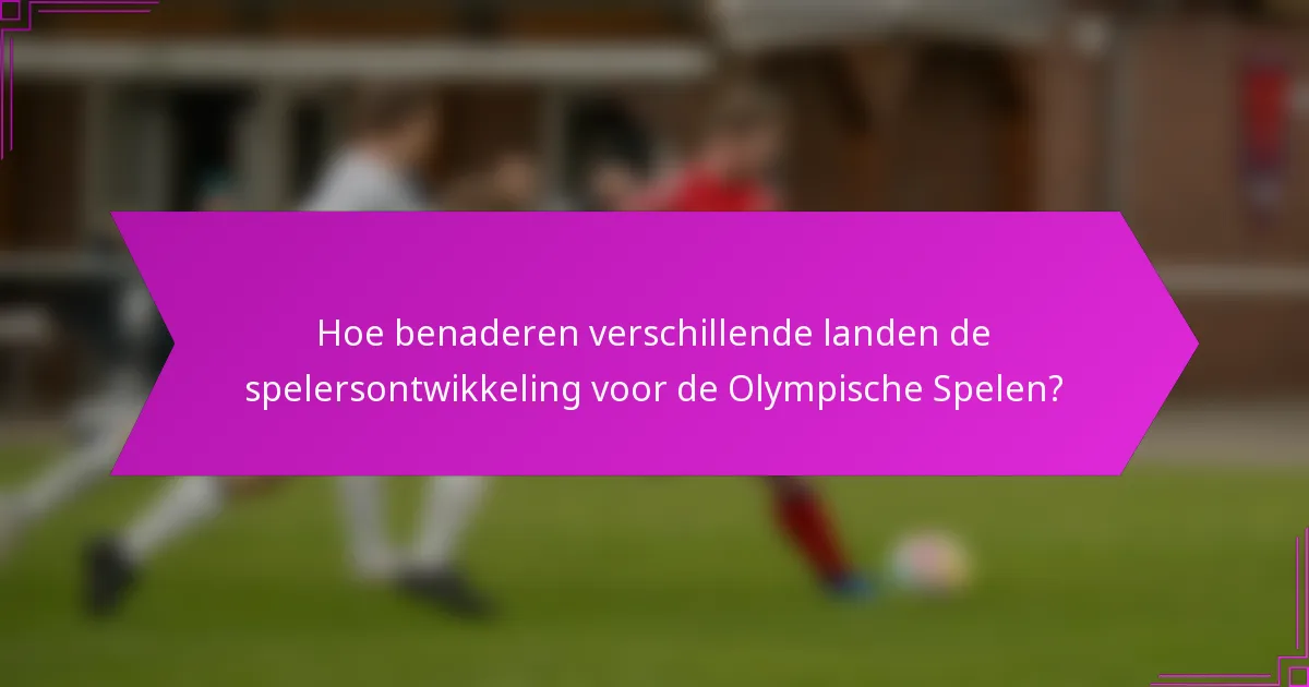 Hoe benaderen verschillende landen de spelersontwikkeling voor de Olympische Spelen?