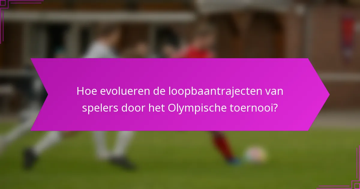 Hoe evolueren de loopbaantrajecten van spelers door het Olympische toernooi?