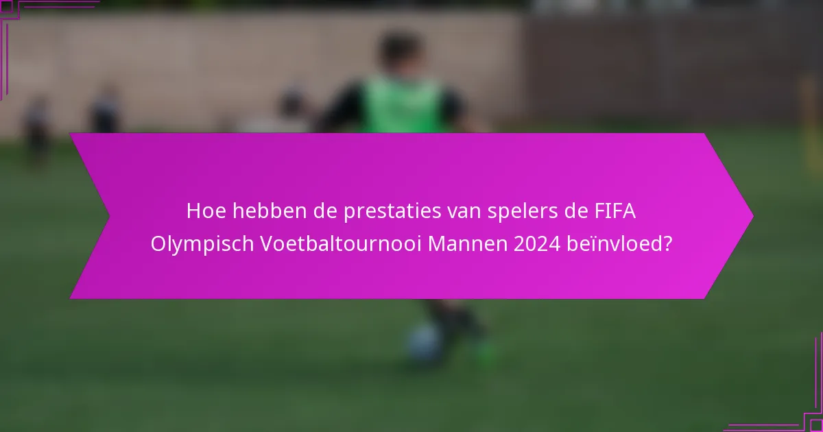 Hoe hebben de prestaties van spelers de FIFA Olympisch Voetbaltournooi Mannen 2024 beïnvloed?