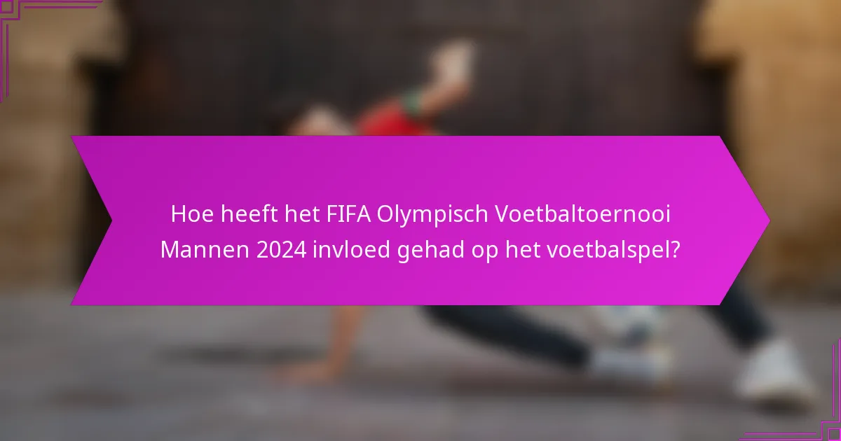 Hoe heeft het FIFA Olympisch Voetbaltoernooi Mannen 2024 invloed gehad op het voetbalspel?