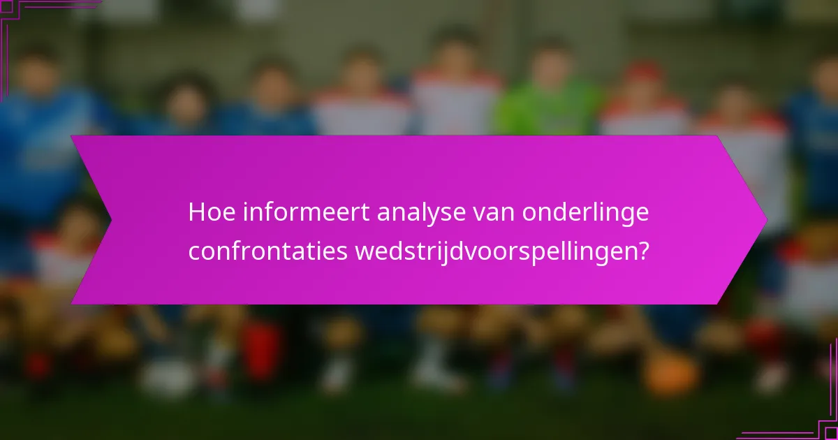Hoe informeert analyse van onderlinge confrontaties wedstrijdvoorspellingen?