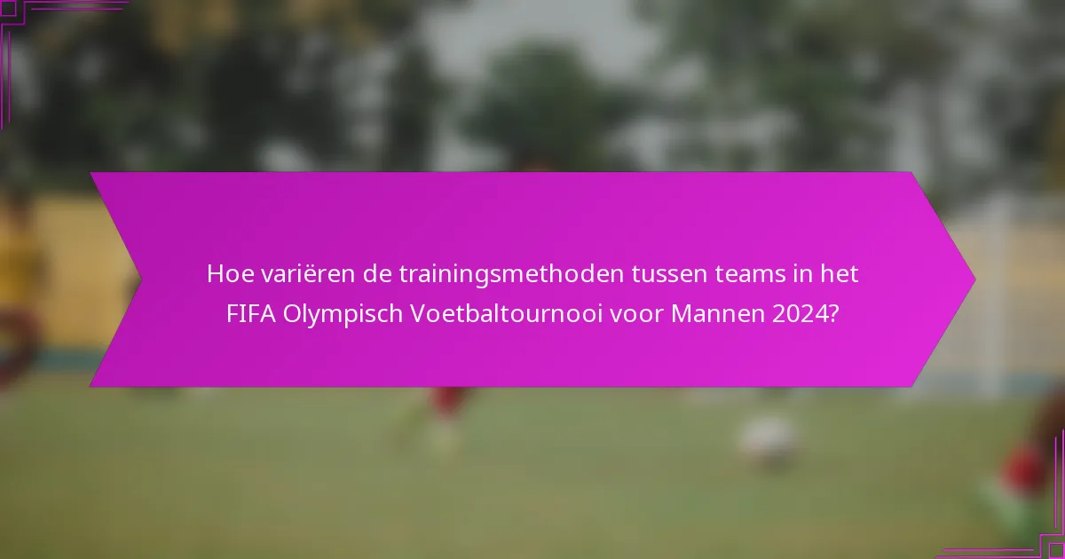 Hoe variëren de trainingsmethoden tussen teams in het FIFA Olympisch Voetbaltournooi voor Mannen 2024?