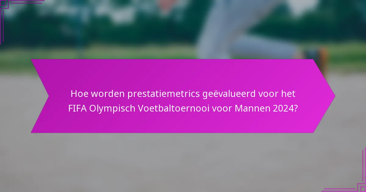 Hoe worden prestatiemetrics geëvalueerd voor het FIFA Olympisch Voetbaltoernooi voor Mannen 2024?