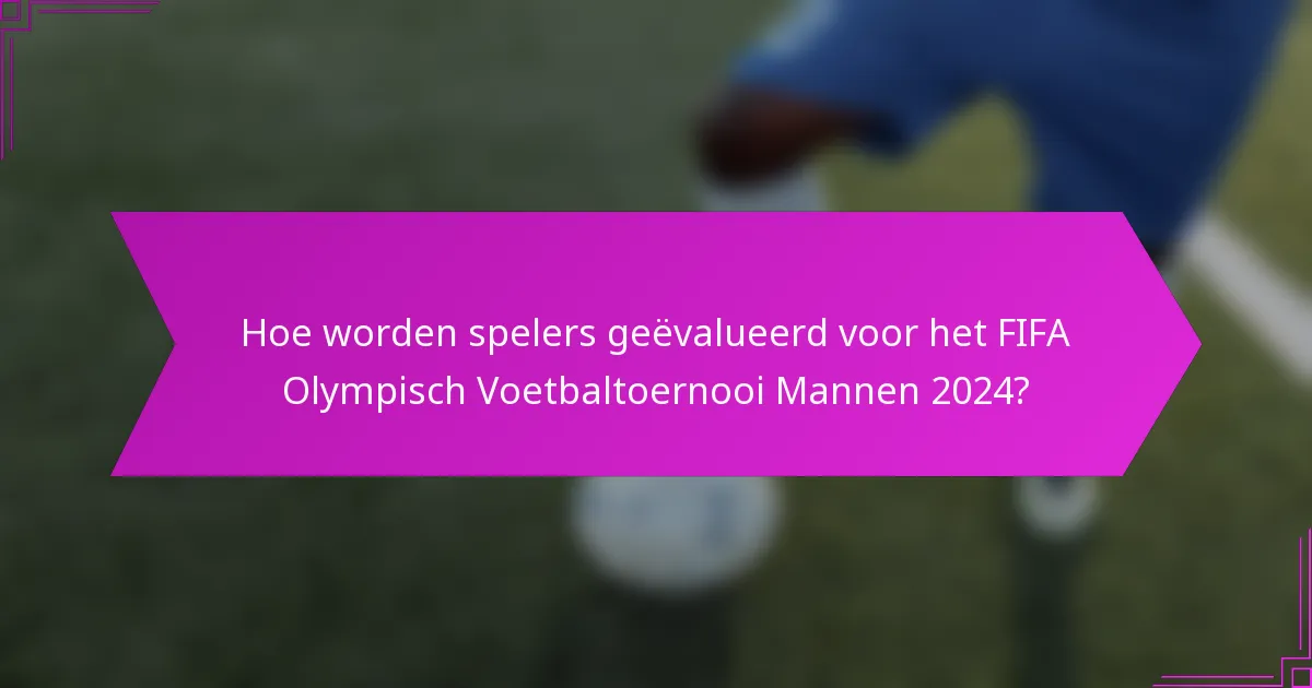 Hoe worden spelers geëvalueerd voor het FIFA Olympisch Voetbaltoernooi Mannen 2024?
