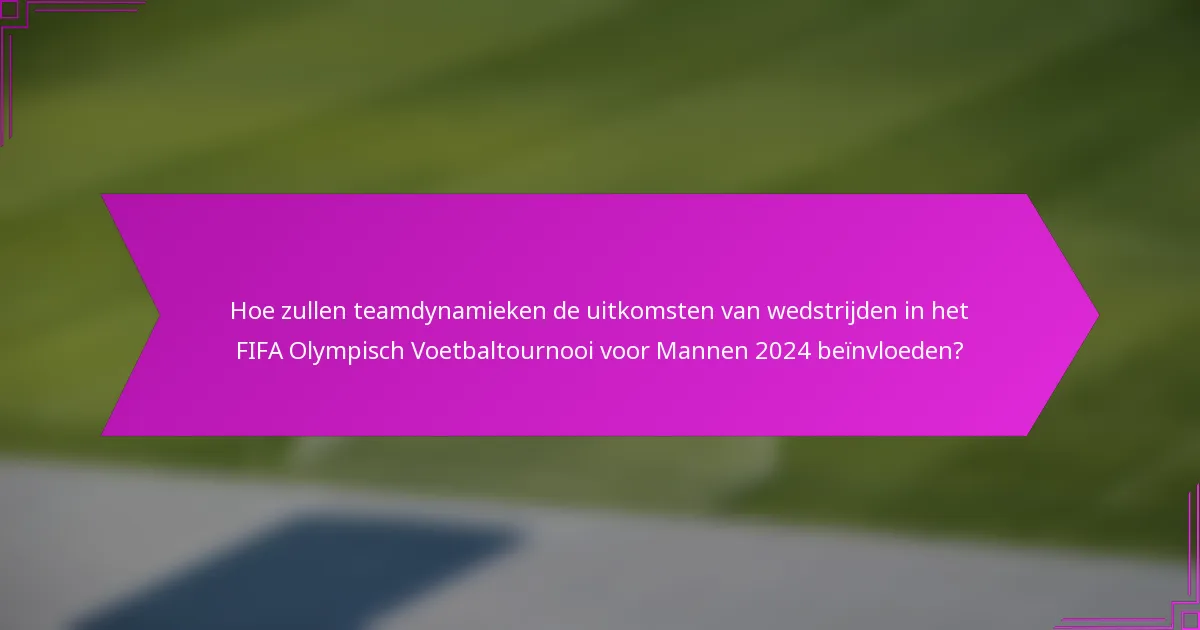 Hoe zullen teamdynamieken de uitkomsten van wedstrijden in het FIFA Olympisch Voetbaltournooi voor Mannen 2024 beïnvloeden?