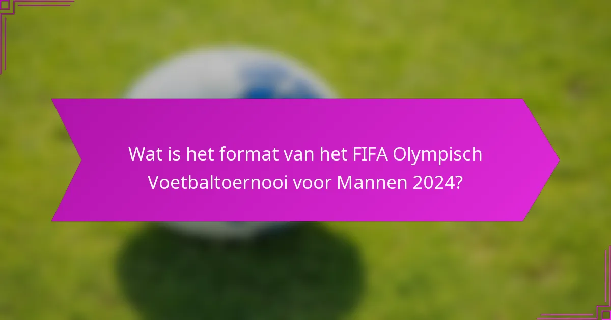 Wat is het format van het FIFA Olympisch Voetbaltoernooi voor Mannen 2024?