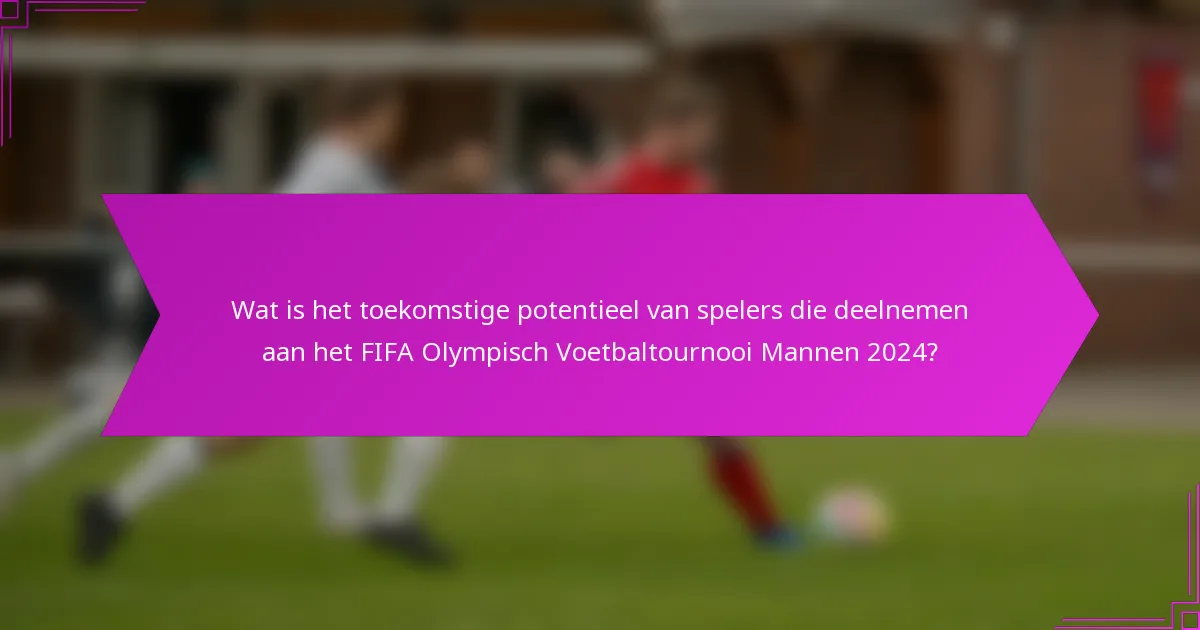 Wat is het toekomstige potentieel van spelers die deelnemen aan het FIFA Olympisch Voetbaltournooi Mannen 2024?