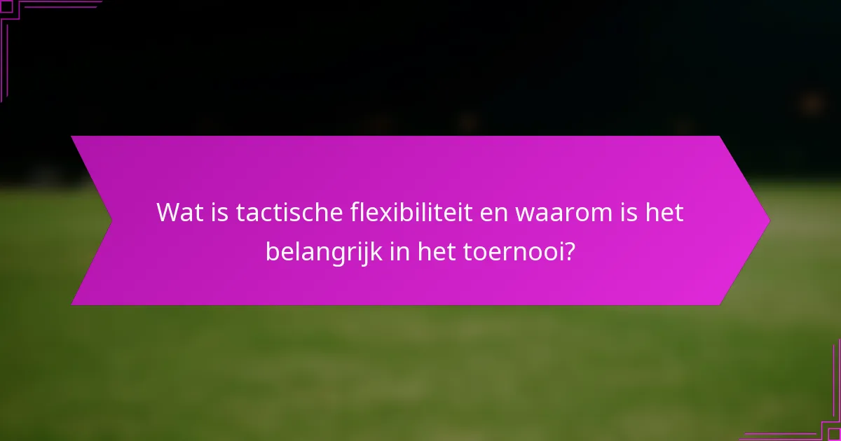 Wat is tactische flexibiliteit en waarom is het belangrijk in het toernooi?