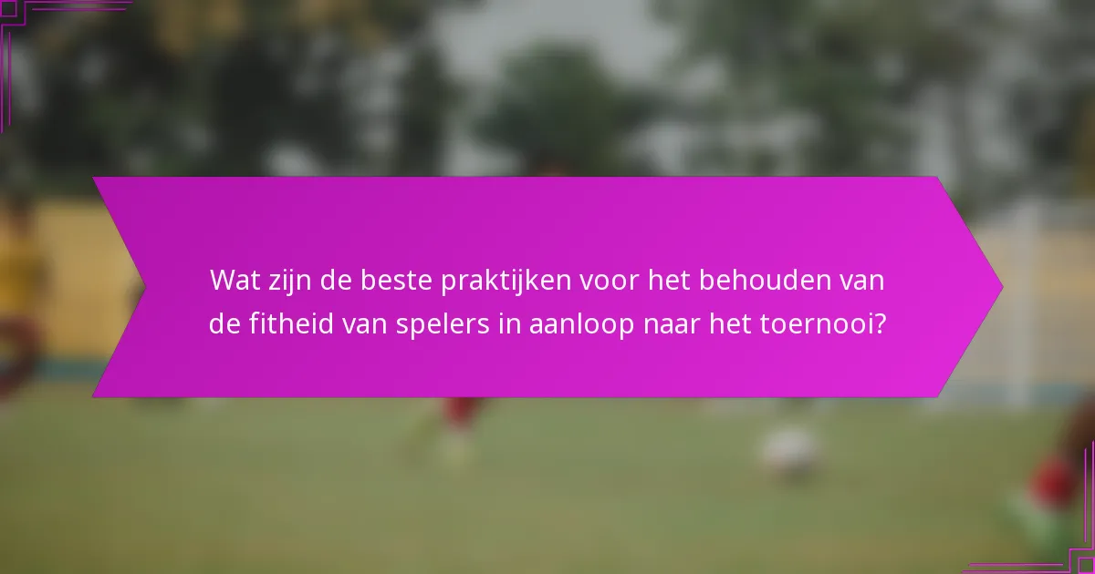 Wat zijn de beste praktijken voor het behouden van de fitheid van spelers in aanloop naar het toernooi?