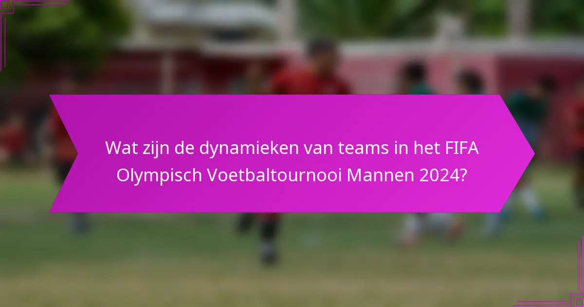 Wat zijn de dynamieken van teams in het FIFA Olympisch Voetbaltournooi Mannen 2024?