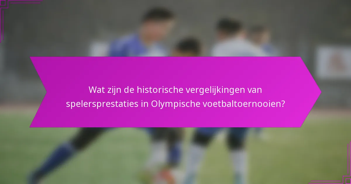 Wat zijn de historische vergelijkingen van spelersprestaties in Olympische voetbaltoernooien?