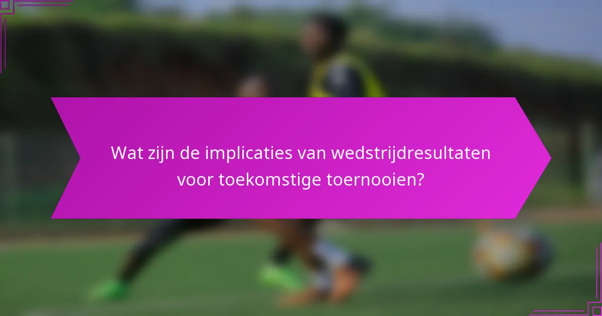 Wat zijn de implicaties van wedstrijdresultaten voor toekomstige toernooien?