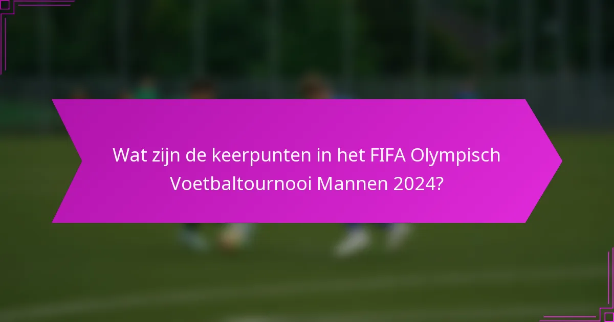 Wat zijn de keerpunten in het FIFA Olympisch Voetbaltournooi Mannen 2024?