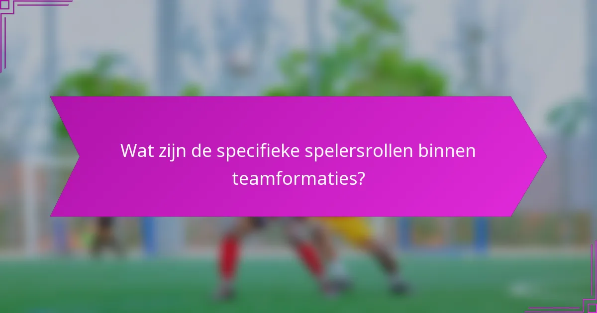 Wat zijn de specifieke spelersrollen binnen teamformaties?