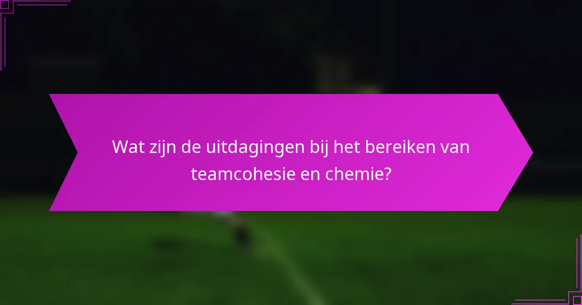 Wat zijn de uitdagingen bij het bereiken van teamcohesie en chemie?