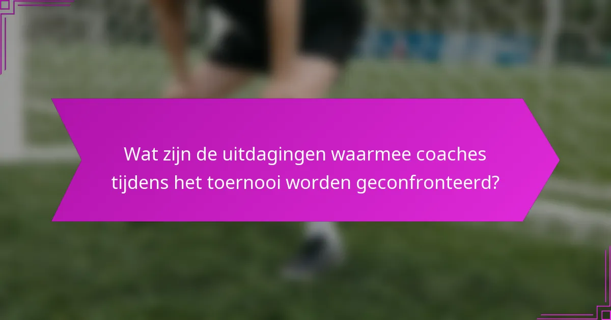Wat zijn de uitdagingen waarmee coaches tijdens het toernooi worden geconfronteerd?