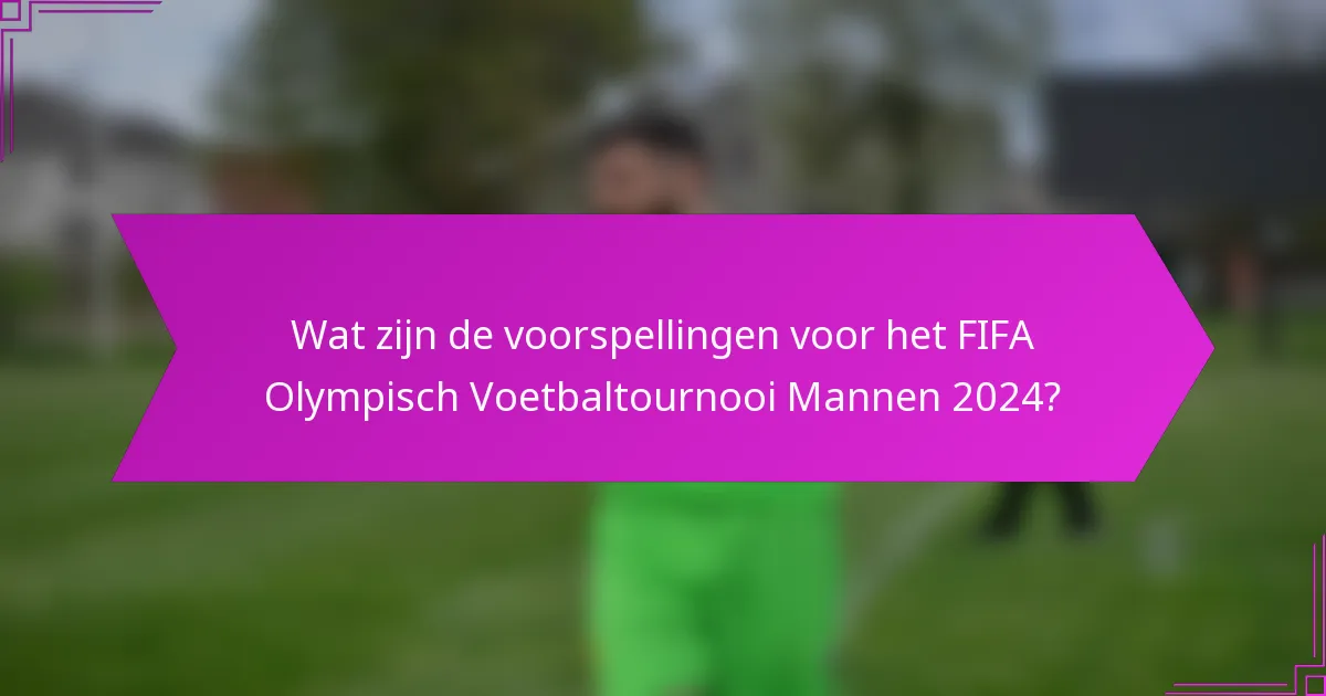 Wat zijn de voorspellingen voor het FIFA Olympisch Voetbaltournooi Mannen 2024?