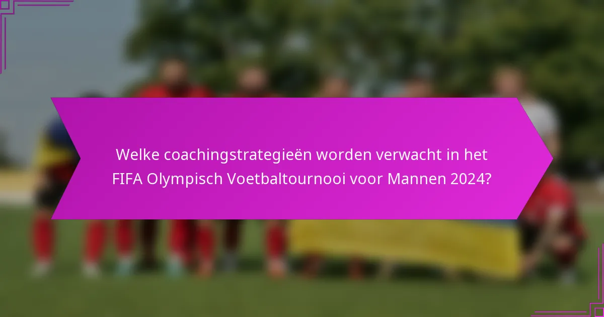 Welke coachingstrategieën worden verwacht in het FIFA Olympisch Voetbaltournooi voor Mannen 2024?