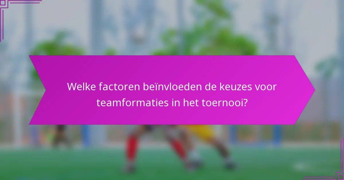 Welke factoren beïnvloeden de keuzes voor teamformaties in het toernooi?