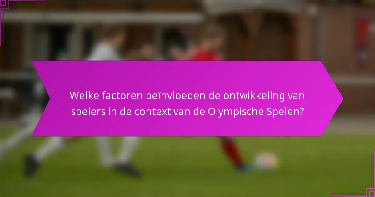 Welke factoren beïnvloeden de ontwikkeling van spelers in de context van de Olympische Spelen?