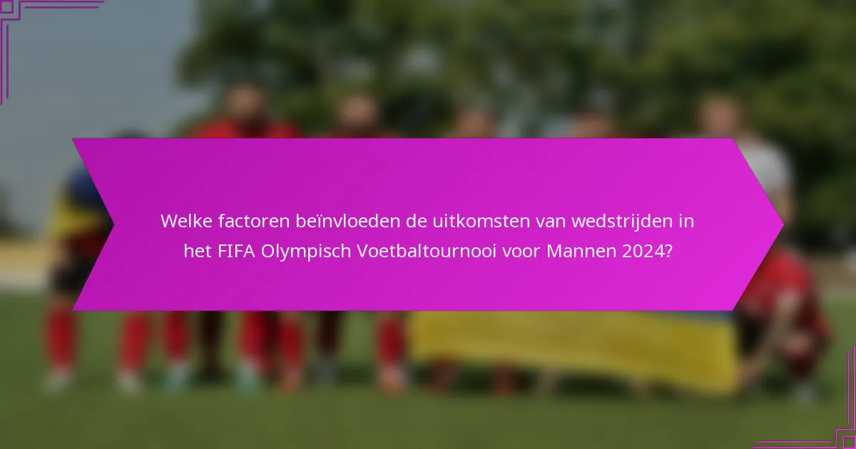 Welke factoren beïnvloeden de uitkomsten van wedstrijden in het FIFA Olympisch Voetbaltournooi voor Mannen 2024?