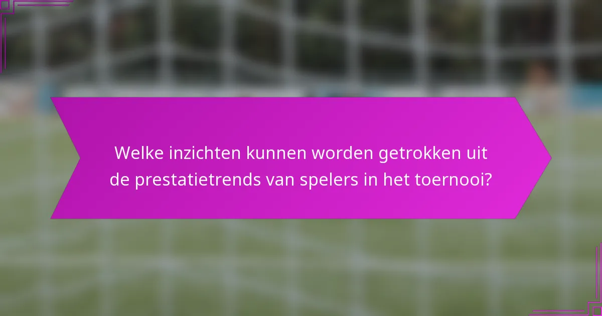 Welke inzichten kunnen worden getrokken uit de prestatietrends van spelers in het toernooi?