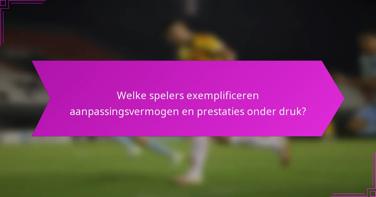 Welke spelers exemplificeren aanpassingsvermogen en prestaties onder druk?