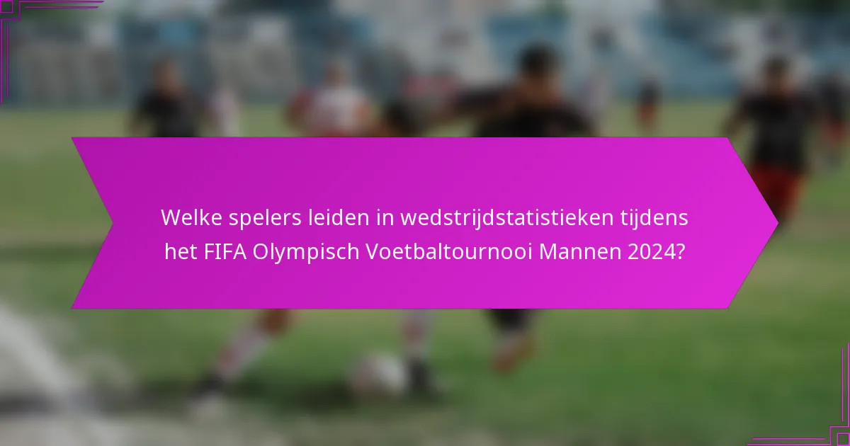 Welke spelers leiden in wedstrijdstatistieken tijdens het FIFA Olympisch Voetbaltournooi Mannen 2024?