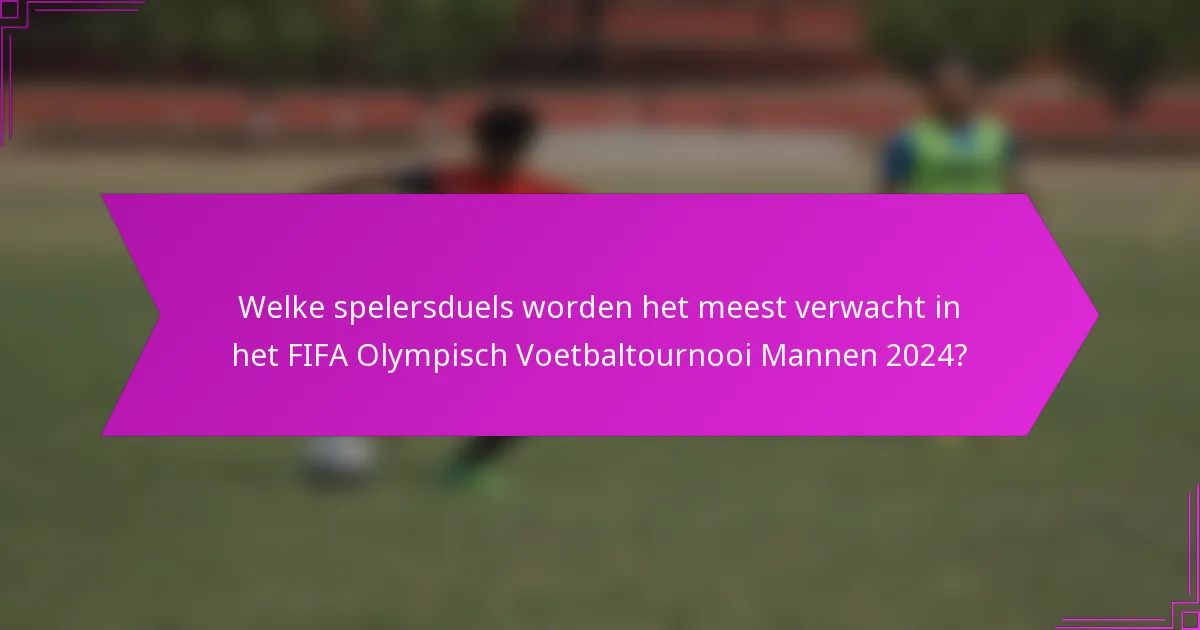 Welke spelersduels worden het meest verwacht in het FIFA Olympisch Voetbaltournooi Mannen 2024?