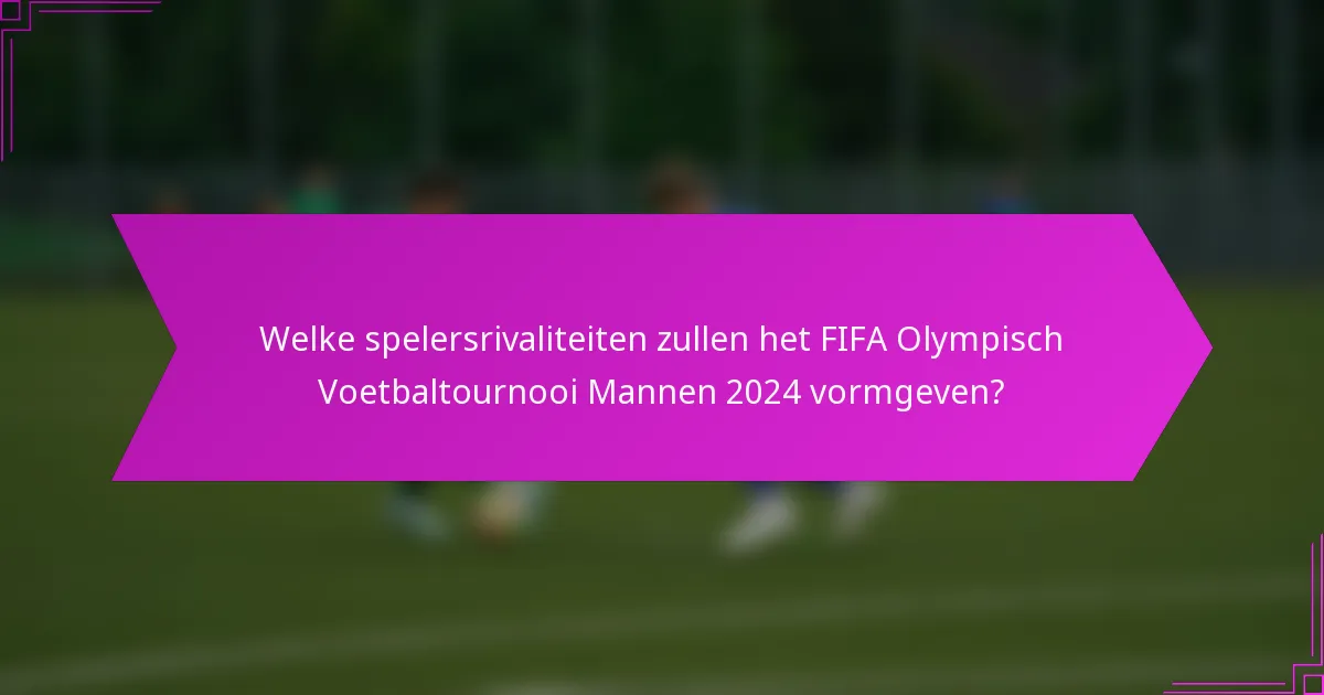 Welke spelersrivaliteiten zullen het FIFA Olympisch Voetbaltournooi Mannen 2024 vormgeven?