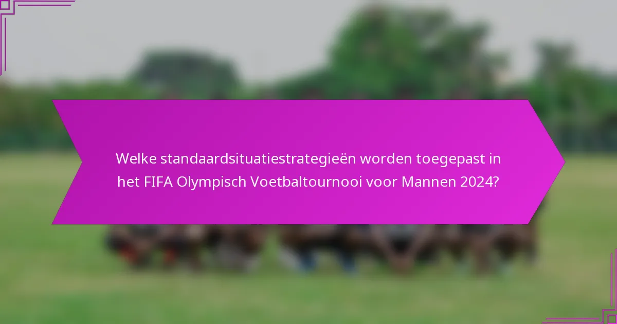 Welke standaardsituatiestrategieën worden toegepast in het FIFA Olympisch Voetbaltournooi voor Mannen 2024?