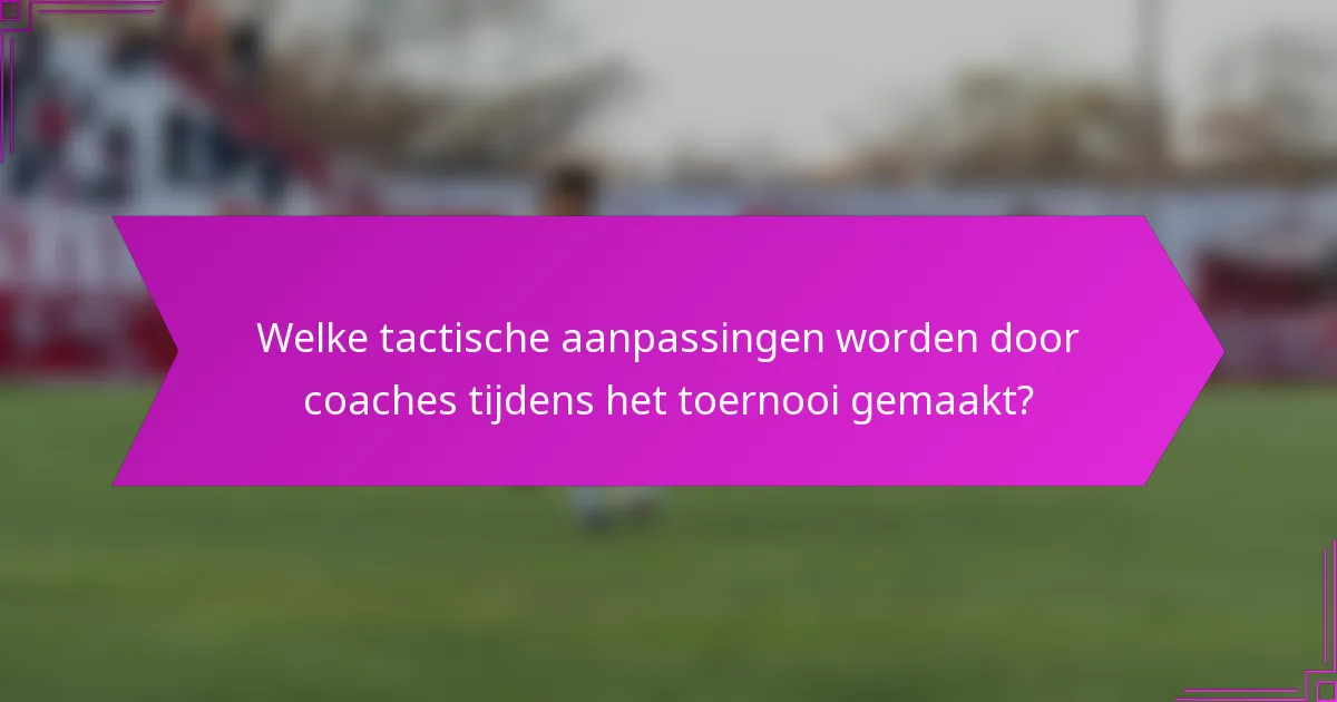 Welke tactische aanpassingen worden door coaches tijdens het toernooi gemaakt?