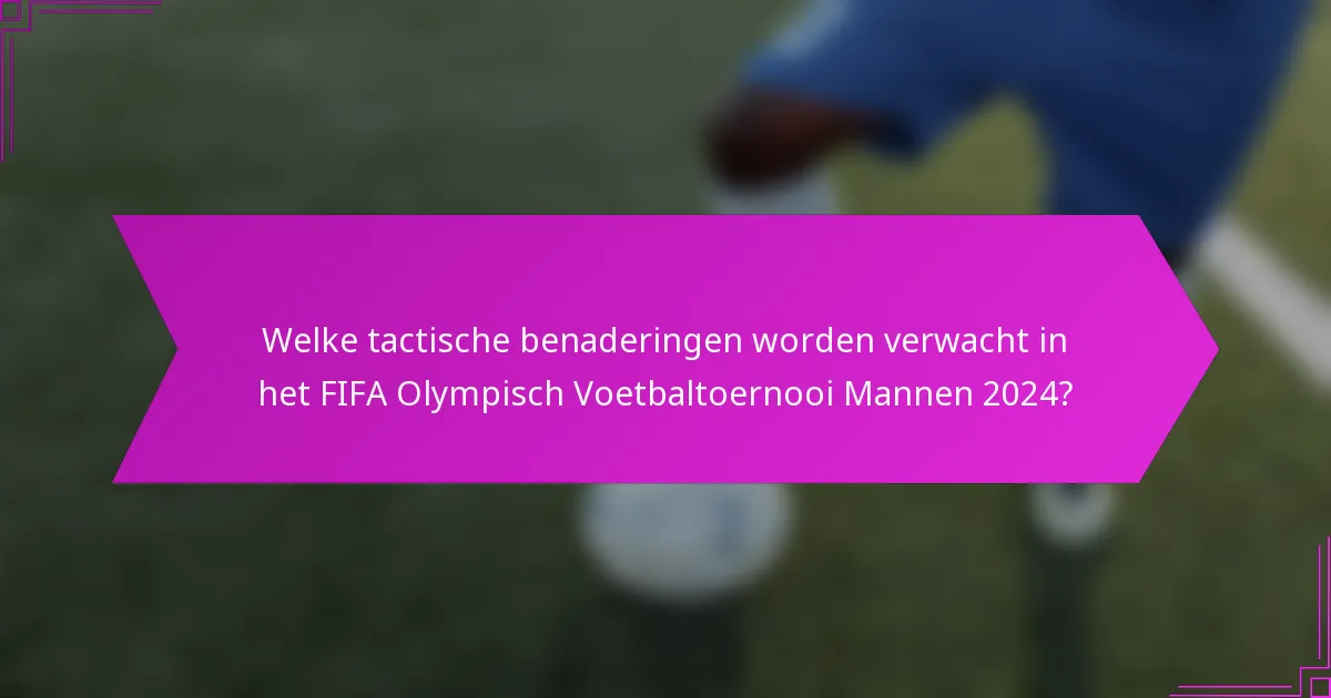 Welke tactische benaderingen worden verwacht in het FIFA Olympisch Voetbaltoernooi Mannen 2024?