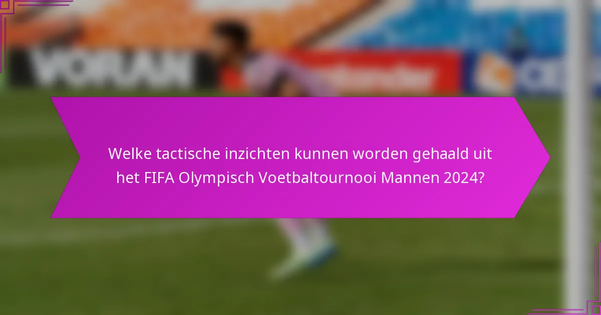 Welke tactische inzichten kunnen worden gehaald uit het FIFA Olympisch Voetbaltournooi Mannen 2024?