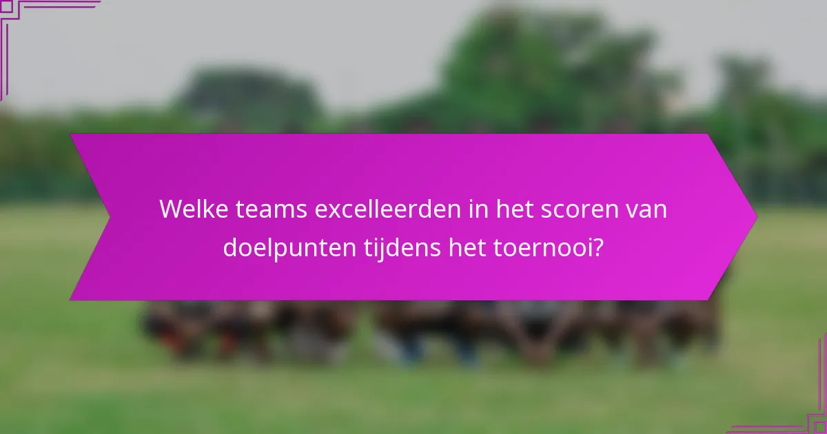 Welke teams excelleerden in het scoren van doelpunten tijdens het toernooi?