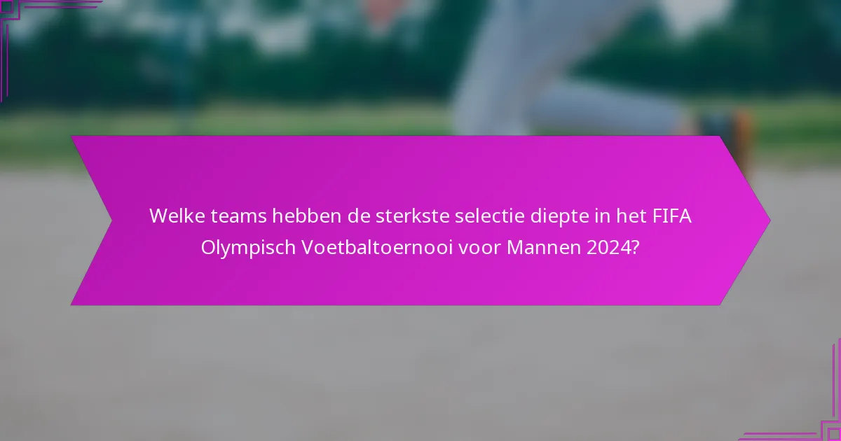 Welke teams hebben de sterkste selectie diepte in het FIFA Olympisch Voetbaltoernooi voor Mannen 2024?