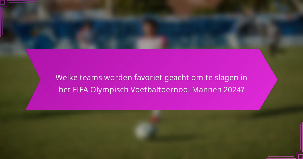Welke teams worden favoriet geacht om te slagen in het FIFA Olympisch Voetbaltoernooi Mannen 2024?