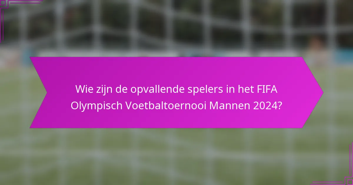 Wie zijn de opvallende spelers in het FIFA Olympisch Voetbaltoernooi Mannen 2024?